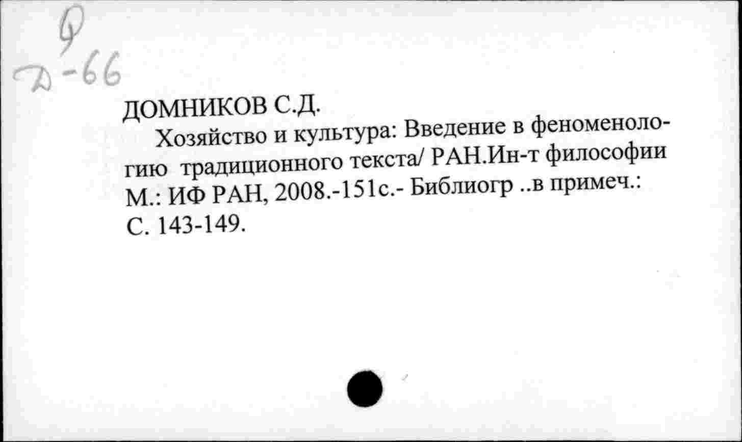 ﻿ДОМНИКОВ С.Д.
Хозяйство и культура: Введение в феноменоло-ГИЮ традиционного текста/ РАН.Ин-т философии М.: ИФ РАН, 2008.-151С,- Библиогр ..в примеч.:
С. 143-149.